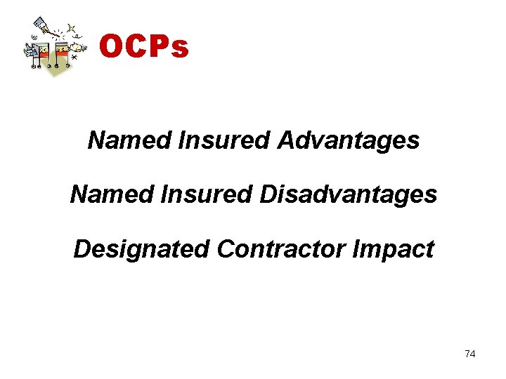 OCPs Named Insured Advantages Named Insured Disadvantages Designated Contractor Impact 74 