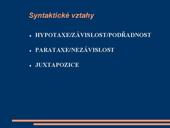 Syntaktické vztahy HYPOTAXE/ZÁVISLOST/PODŘADNOST PARATAXE/NEZÁVISLOST JUXTAPOZICE 