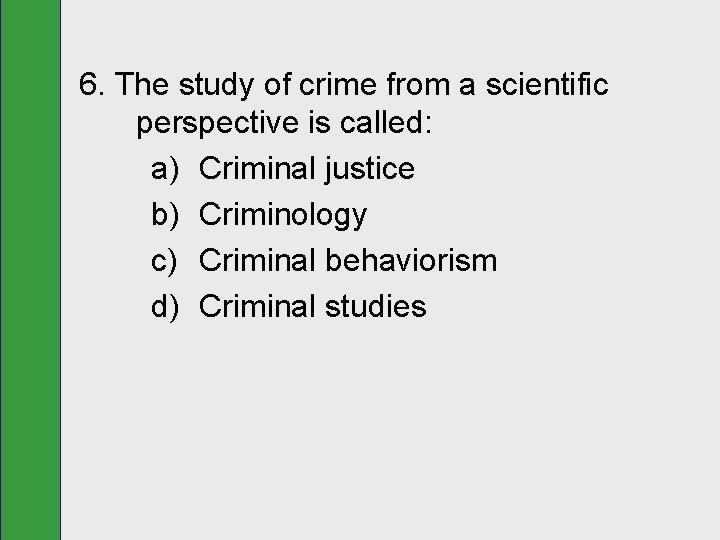 6. The study of crime from a scientific perspective is called: a) Criminal justice