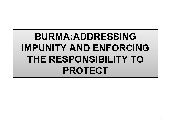 BURMA: ADDRESSING IMPUNITY AND ENFORCING THE RESPONSIBILITY TO PROTECT 1 