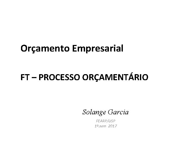 Orçamento Empresarial FT – PROCESSO ORÇAMENTÁRIO Solange Garcia FEARP/USP 1º. sem 2017 