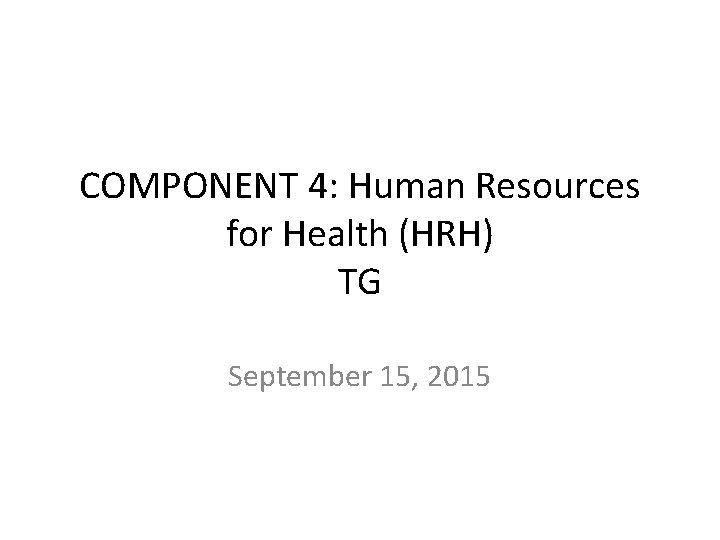 COMPONENT 4: Human Resources for Health (HRH) TG September 15, 2015 