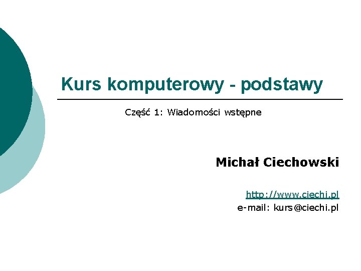 Kurs komputerowy - podstawy Część 1: Wiadomości wstępne Michał Ciechowski http: //www. ciechi. pl