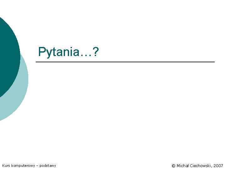 Pytania…? Kurs komputerowy – podstawy © Michał Ciechowski, 2007 