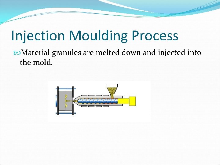 Injection Moulding Process Material granules are melted down and injected into the mold. 