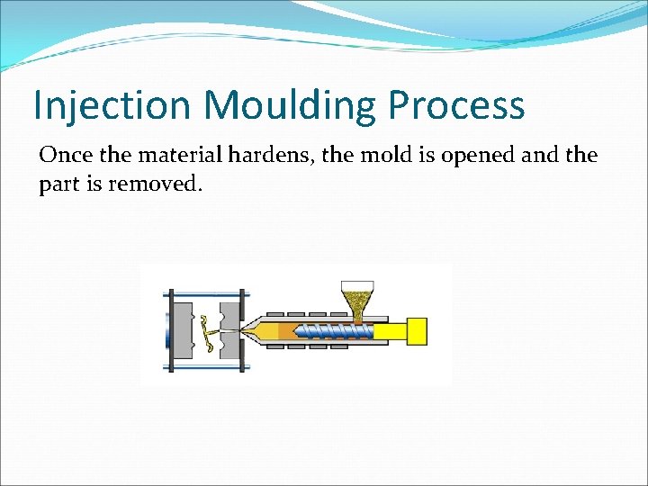 Injection Moulding Process Once the material hardens, the mold is opened and the part