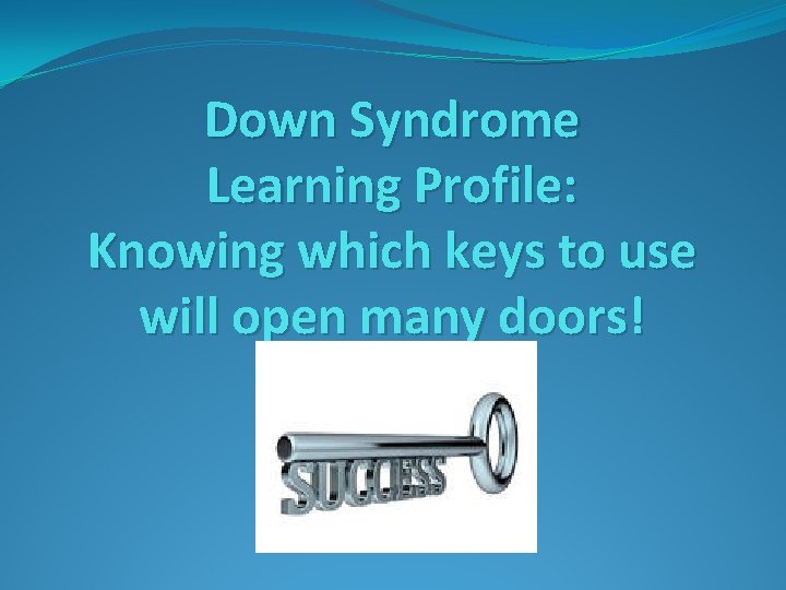 Down Syndrome Learning Profile: Knowing which keys to use will open many doors! Down Syndrome Learning Profile: Knowing which keys to use will open many doors!
