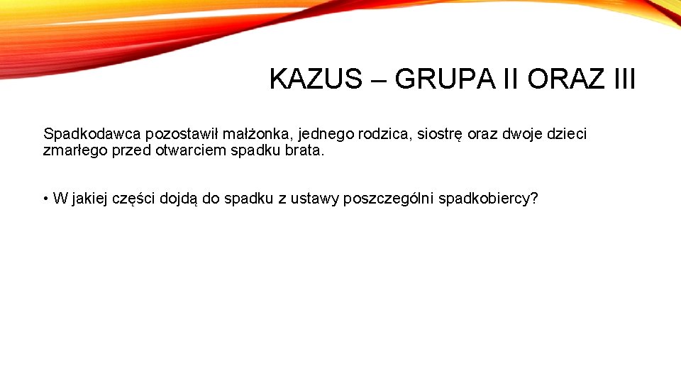 KAZUS – GRUPA II ORAZ III Spadkodawca pozostawił małżonka, jednego rodzica, siostrę oraz dwoje