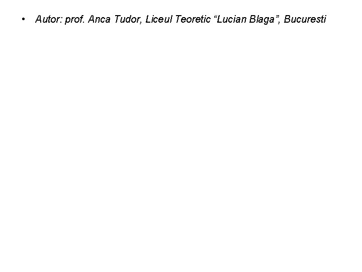 • Autor: prof. Anca Tudor, Liceul Teoretic “Lucian Blaga”, Bucuresti • Autor: prof. Anca Tudor, Liceul Teoretic “Lucian Blaga”, Bucuresti