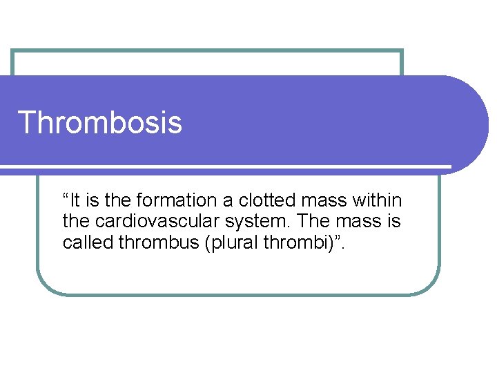 Thrombosis “It is the formation a clotted mass within the cardiovascular system. The mass