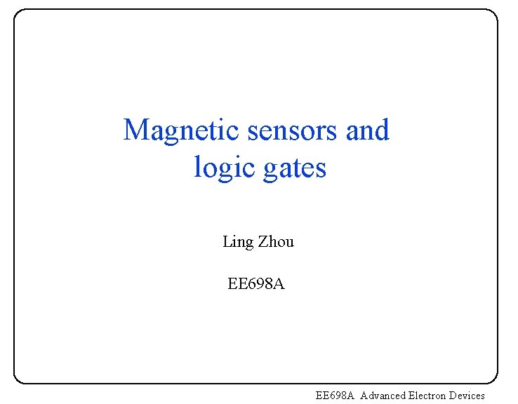 Magnetic sensors and logic gates Ling Zhou EE 698 A Advanced Electron Devices Magnetic sensors and logic gates Ling Zhou EE 698 A Advanced Electron Devices