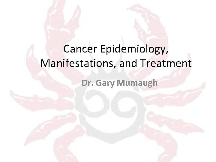 Cancer Epidemiology, Manifestations, and Treatment Dr. Gary Mumaugh 