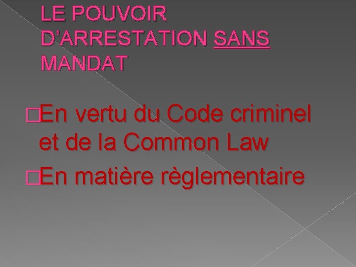 LE POUVOIR D’ARRESTATION SANS MANDAT �En vertu du Code criminel et de la Common