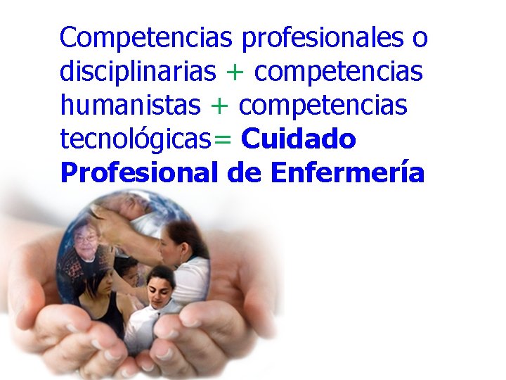 Competencias profesionales o disciplinarias + competencias humanistas + competencias tecnológicas= Cuidado Profesional de Enfermería