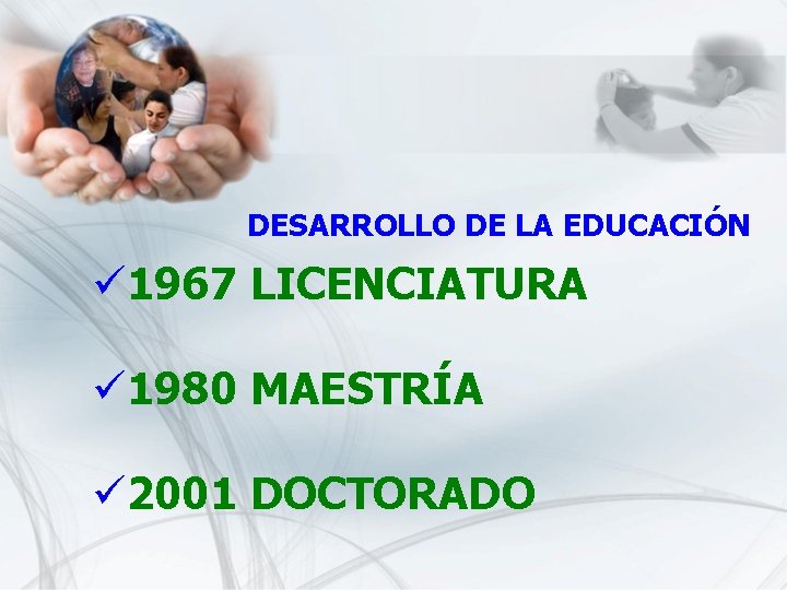 DESARROLLO DE LA EDUCACIÓN ü 1967 LICENCIATURA ü 1980 MAESTRÍA ü 2001 DOCTORADO 