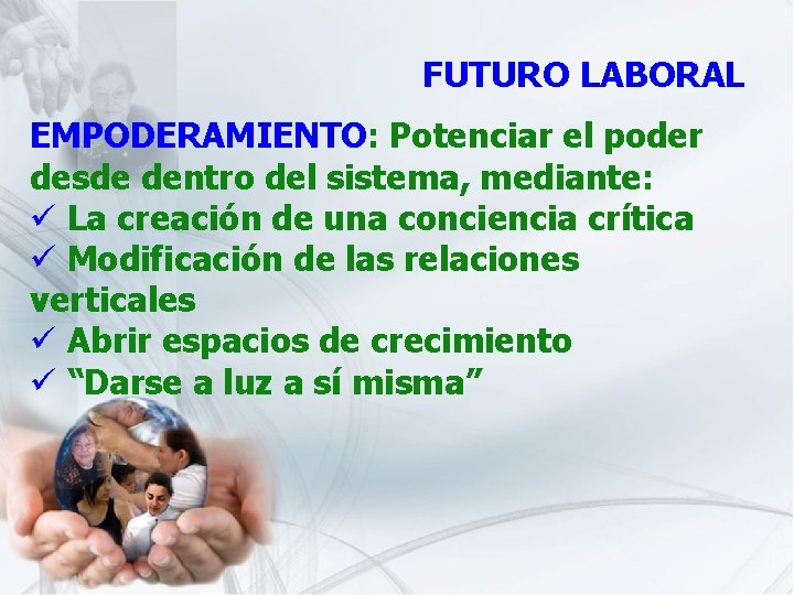 FUTURO LABORAL EMPODERAMIENTO: Potenciar el poder desde dentro del sistema, mediante: ü La creación