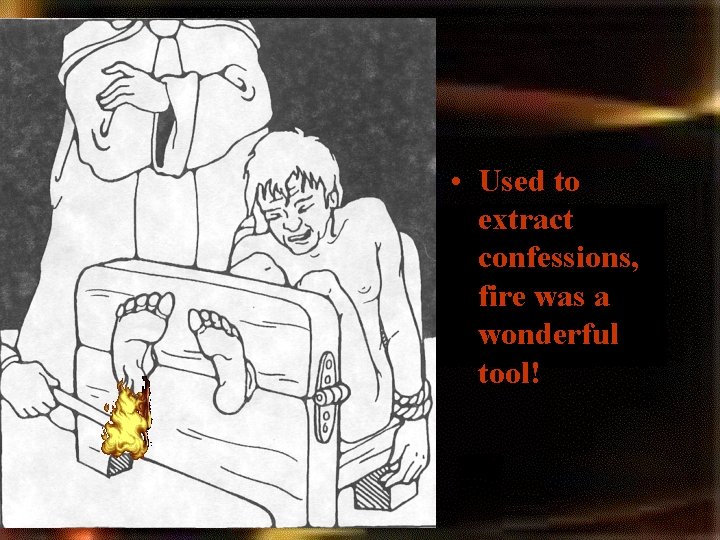 • Used to extract confessions, fire was a wonderful tool! • Used to extract confessions, fire was a wonderful tool!