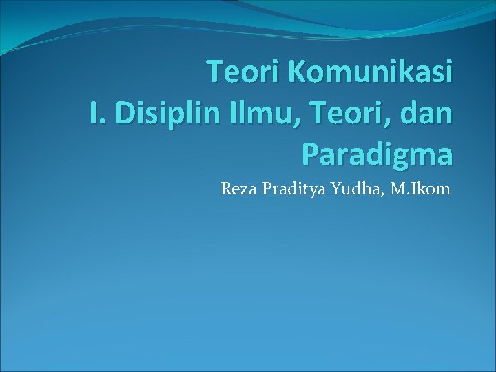 Teori Komunikasi I. Disiplin Ilmu, Teori, dan Paradigma Reza Praditya Yudha, M. Ikom 