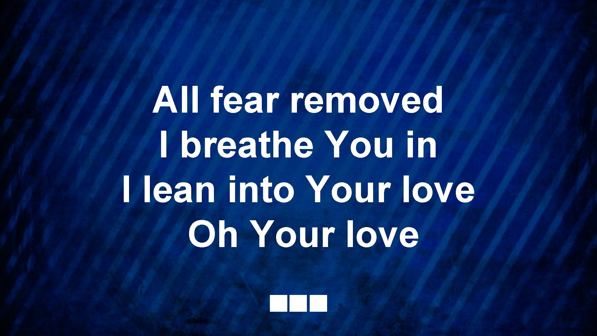 All fear removed I breathe You in I lean into Your love Oh Your