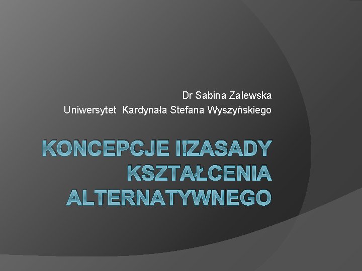 Dr Sabina Zalewska Uniwersytet Kardynała Stefana Wyszyńskiego KONCEPCJE I ZASADY KSZTAŁCENIA ALTERNATYWNEGO 