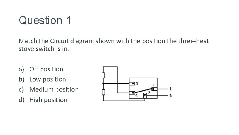 Question 1 Match the Circuit diagram shown with the position the three-heat stove switch