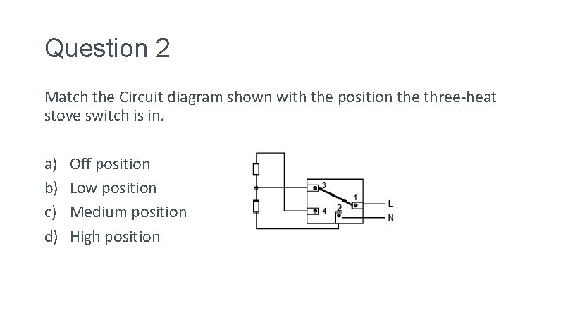 Question 2 Match the Circuit diagram shown with the position the three-heat stove switch