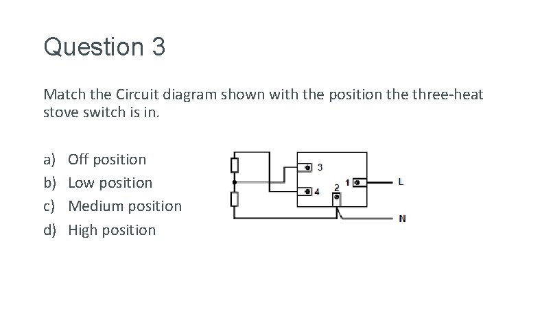 Question 3 Match the Circuit diagram shown with the position the three-heat stove switch
