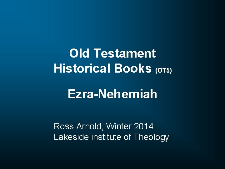 Old Testament Historical Books (OT 5) Ezra-Nehemiah Ross Arnold, Winter 2014 Lakeside institute of