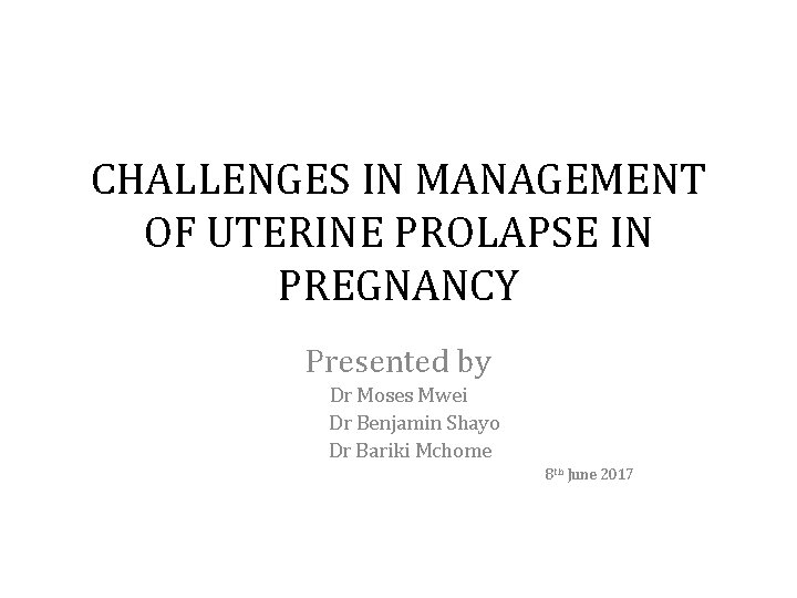 CHALLENGES IN MANAGEMENT OF UTERINE PROLAPSE IN PREGNANCY Presented by Dr Moses Mwei Dr