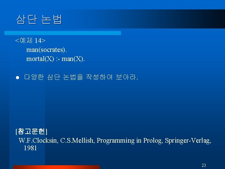 삼단 논법 <예제 14> man(socrates). mortal(X) : - man(X). l 다양한 삼단 논법을 작성하여