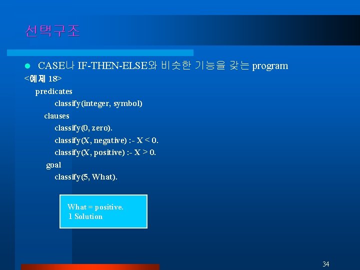 선택구조 l CASE나 IF-THEN-ELSE와 비슷한 기능을 갖는 program <예제 18> predicates classify(integer, symbol) clauses