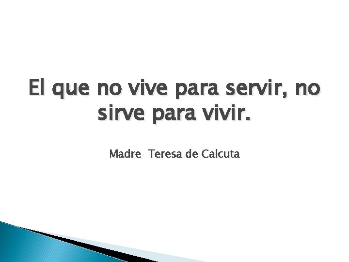 El que no vive para servir, no sirve para vivir. Madre Teresa de Calcuta