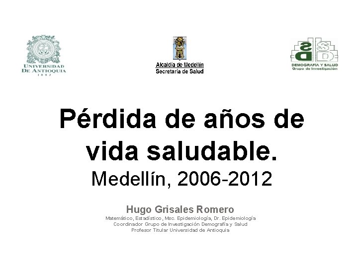 Pérdida de años de vida saludable. Medellín, 2006 -2012 Hugo Grisales Romero Matemático, Estadístico,