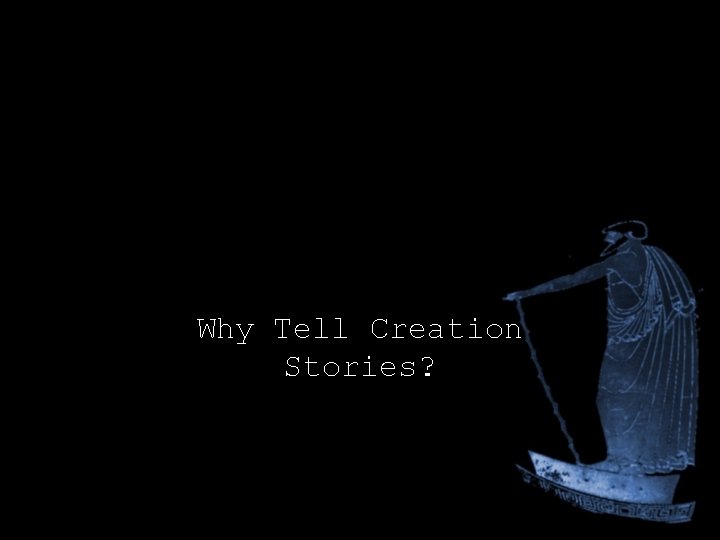 Why Tell Creation Stories? Why Tell Creation Stories?