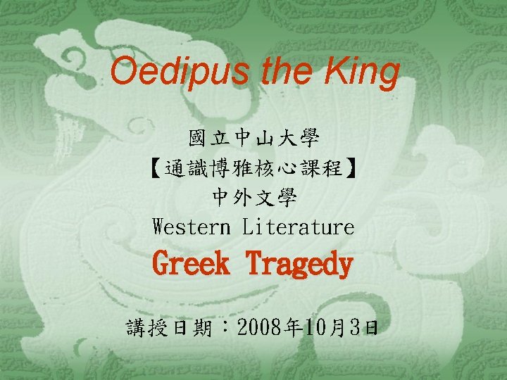 Oedipus the King 國立中山大學 【通識博雅核心課程】 中外文學 Western Literature Greek Tragedy 講授日期： 2008年 10月3日 