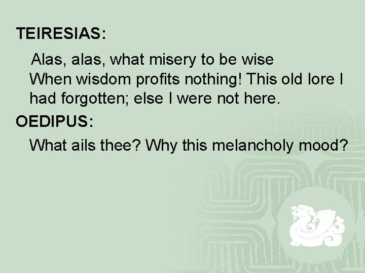 TEIRESIAS: Alas, alas, what misery to be wise When wisdom profits nothing! This old