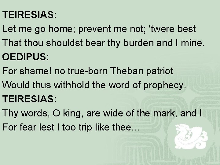 TEIRESIAS: Let me go home; prevent me not; 'twere best That thou shouldst bear