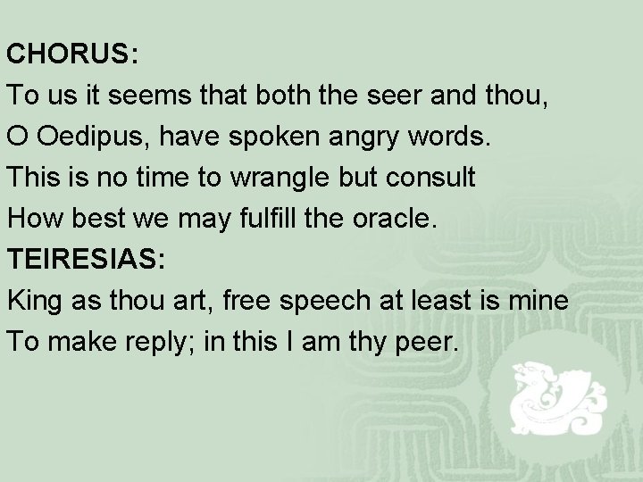 CHORUS: To us it seems that both the seer and thou, O Oedipus, have