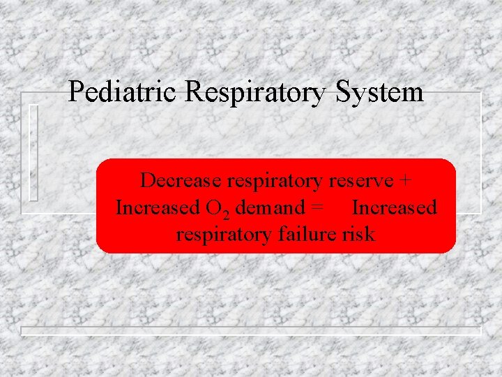 Pediatric Respiratory System Decrease respiratory reserve + Increased O 2 demand = Increased respiratory