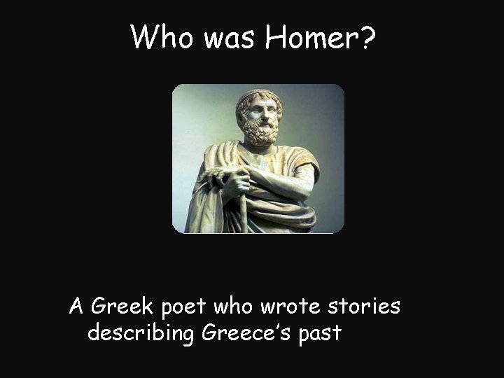 Who was Homer? A Greek poet who wrote stories describing Greece’s past 