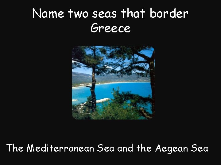 Name two seas that border Greece The Mediterranean Sea and the Aegean Sea 