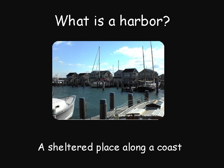 What is a harbor? A sheltered place along a coast 