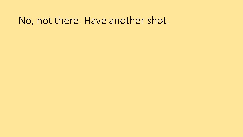 No, not there. Have another shot. 