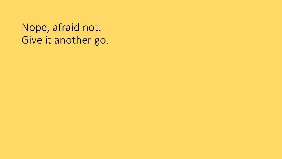 Nope, afraid not. Give it another go. 