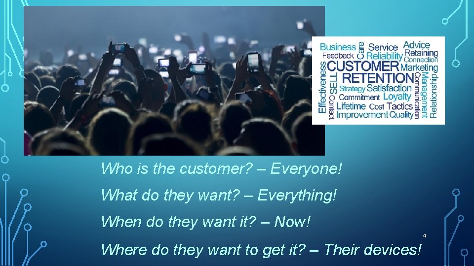 Who is the customer? – Everyone! What do they want? – Everything! When do