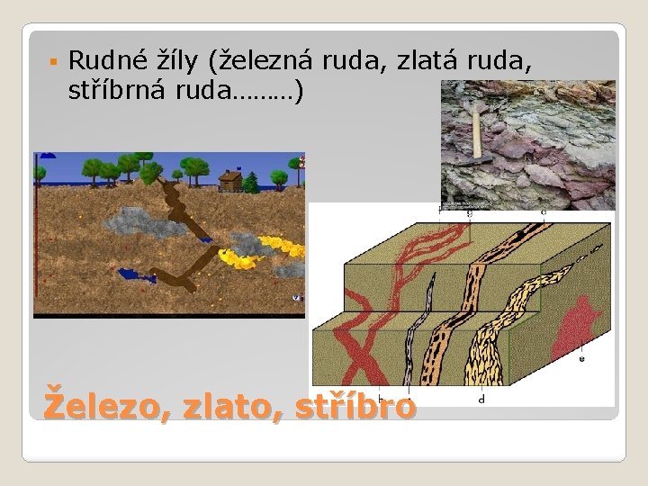 § Rudné žíly (železná ruda, zlatá ruda, stříbrná ruda………) Železo, zlato, stříbro 