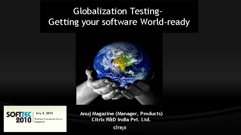 Globalization Testing. Getting your software World-ready Anuj Magazine (Manager, Products) Citrix R&D India Pvt.