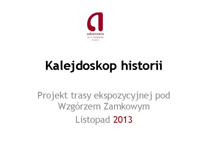 Kalejdoskop historii Projekt trasy ekspozycyjnej pod Wzgórzem Zamkowym Listopad 2013 