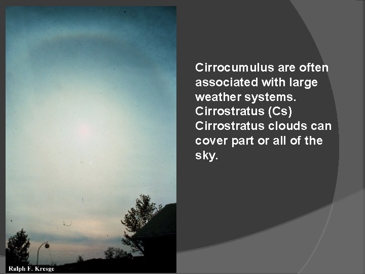 Cirrocumulus are often associated with large weather systems. Cirrostratus (Cs) Cirrostratus clouds can cover