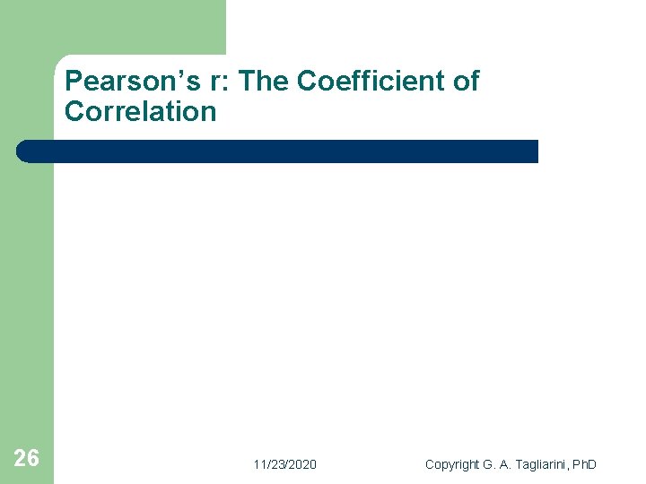 Pearson’s r: The Coefficient of Correlation 26 11/23/2020 Copyright G. A. Tagliarini, Ph. D